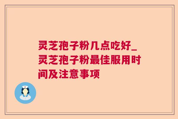 灵芝孢子粉几点吃好_灵芝孢子粉佳服用时间及注意事项 灵芝孢子粉几点吃好_灵芝孢子粉佳服用时间及注意事项