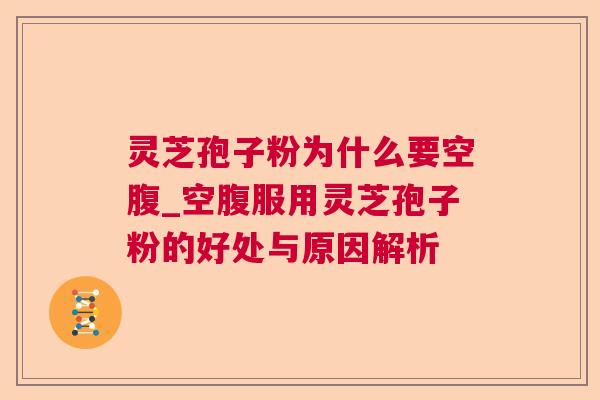灵芝孢子粉为什么要空腹_空腹服用灵芝孢子粉的好处与原因解析
