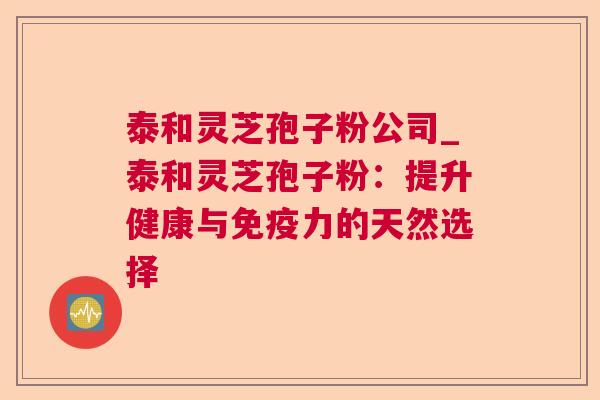 泰和灵芝孢子粉公司_泰和灵芝孢子粉:提升健康与免疫力的天然选择 泰和灵芝孢子粉公司_泰和灵芝孢子粉:提升健康与免疫力的天然选择