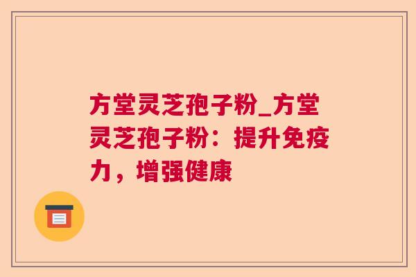 方堂灵芝孢子粉_方堂灵芝孢子粉：提升免疫力，增强健康