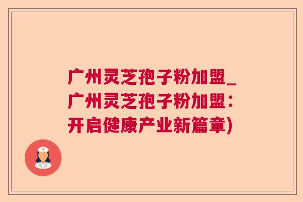 广州灵芝孢子粉加盟_广州灵芝孢子粉加盟：开启健康产业新篇章)