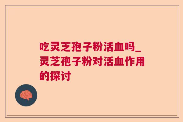吃灵芝孢子粉活吗_灵芝孢子粉对活作用的探讨 吃灵芝孢子粉活吗_灵芝孢子粉对活作用的探讨