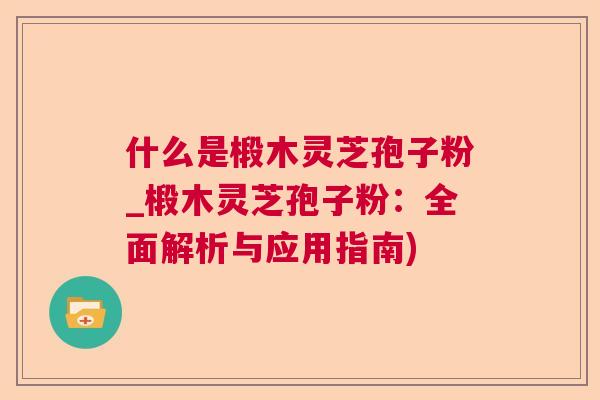 什么是椴木灵芝孢子粉_椴木灵芝孢子粉：全面解析与应用指南)