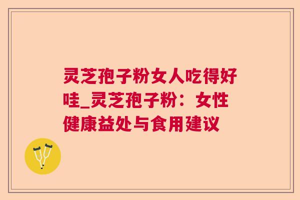 灵芝孢子粉女人吃得好哇_灵芝孢子粉：女性健康益处与食用建议