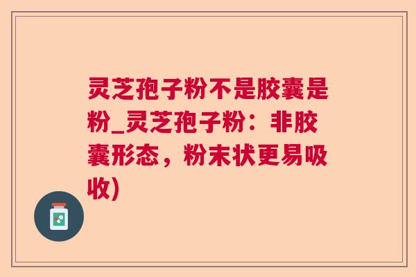 灵芝孢子粉不是胶囊是粉_灵芝孢子粉:非胶囊形态,粉末状更易吸收) 灵芝孢子粉不是胶囊是粉_灵芝孢子粉:非胶囊形态,粉末状更易吸收)