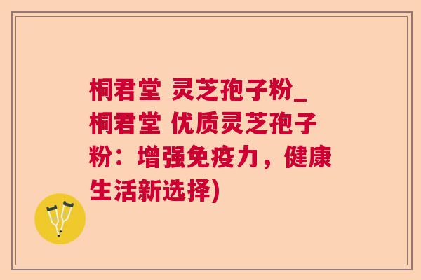 桐君堂 灵芝孢子粉_桐君堂 优质灵芝孢子粉：增强免疫力，健康生活新选择)