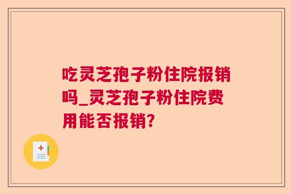 吃灵芝孢子粉住院报销吗_灵芝孢子粉住院费用能否报销? 吃灵芝孢子粉住院报销吗_灵芝孢子粉住院费用能否报销?