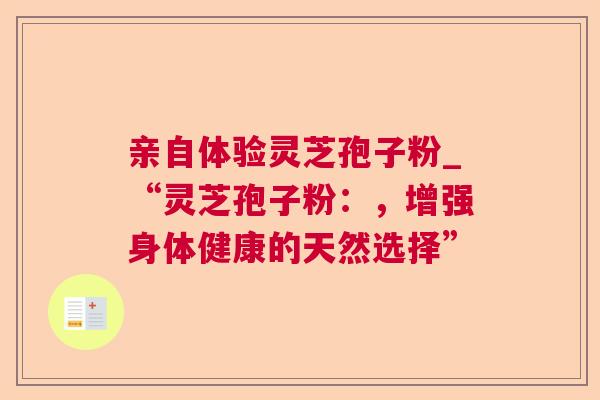 亲自体验灵芝孢子粉_“灵芝孢子粉：，增强身体健康的天然选择”