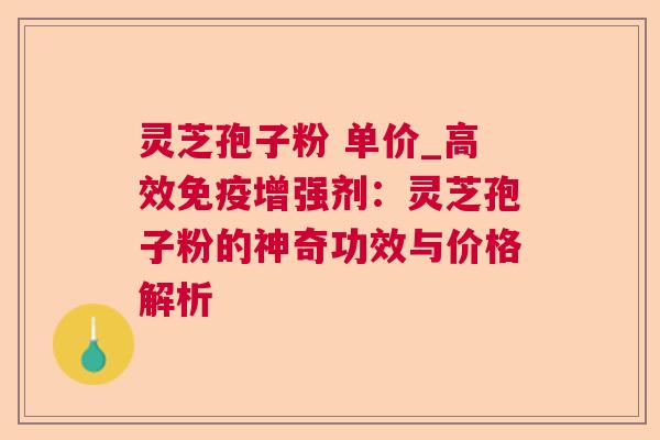 灵芝孢子粉 单价_高效免疫增强剂：灵芝孢子粉的神奇功效与价格解析