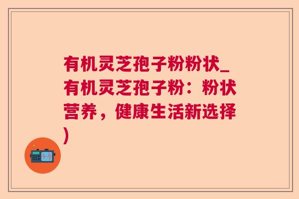 有机灵芝孢子粉粉状_有机灵芝孢子粉：粉状营养，健康生活新选择)