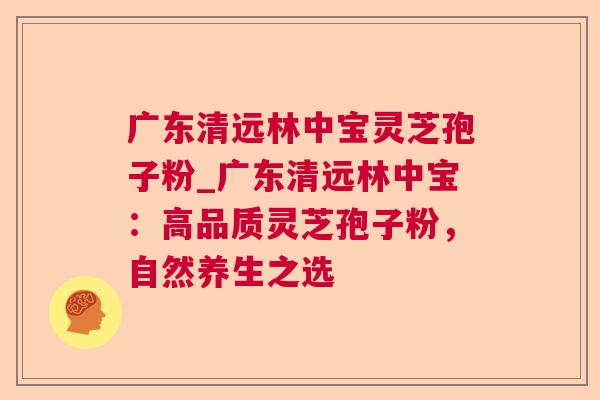 广东清远林中宝灵芝孢子粉_广东清远林中宝：高品质灵芝孢子粉，自然养生之选