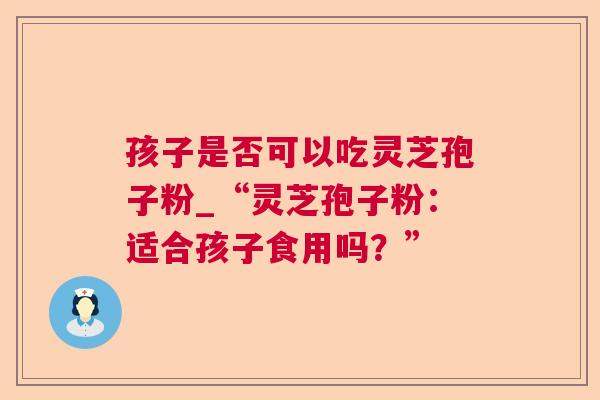 孩子是否可以吃灵芝孢子粉_“灵芝孢子粉：适合孩子食用吗？”