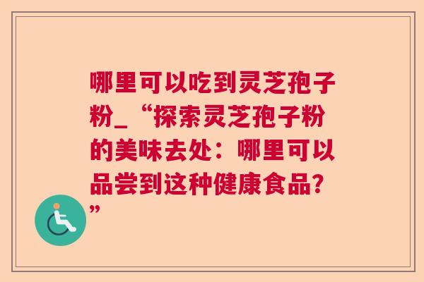 哪里可以吃到灵芝孢子粉_“探索灵芝孢子粉的美味去处：哪里可以品尝到这种健康食品？”