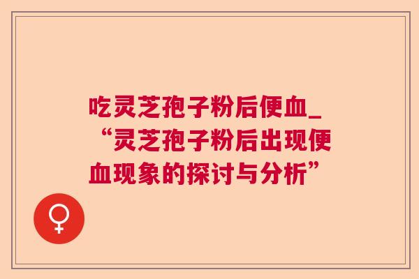 吃灵芝孢子粉后便_“灵芝孢子粉后出现便现象的探讨与分析” 吃灵芝孢子粉后便_“灵芝孢子粉后出现便现象的探讨与分析”