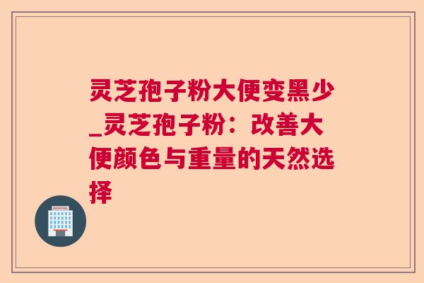 灵芝孢子粉大便变黑少_灵芝孢子粉：改善大便颜色与重量的天然选择