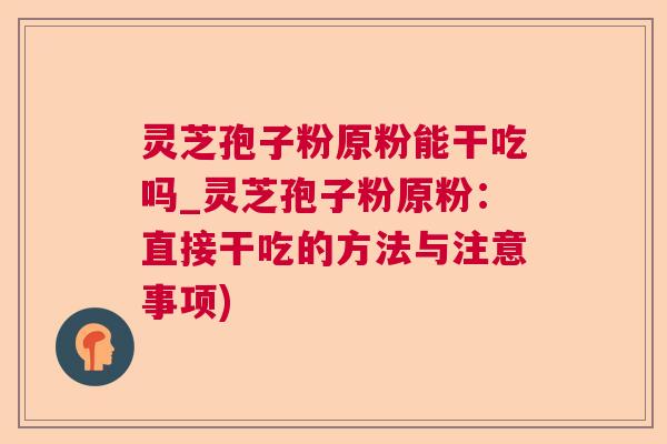 灵芝孢子粉原粉能干吃吗_灵芝孢子粉原粉：直接干吃的方法与注意事项)