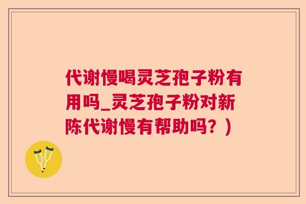 代谢慢喝灵芝孢子粉有用吗_灵芝孢子粉对新陈代谢慢有帮助吗？)