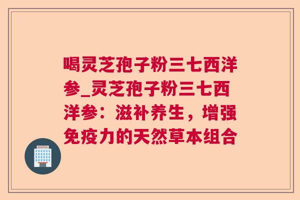 喝灵芝孢子粉三七西洋参_灵芝孢子粉三七西洋参：滋补养生，增强免疫力的天然草本组合