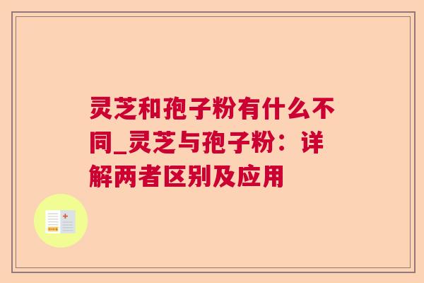 灵芝和孢子粉有什么不同_灵芝与孢子粉:详解两者区别及应用 灵芝和孢子粉有什么不同_灵芝与孢子粉:详解两者区别及应用
