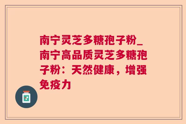 南宁灵芝多糖孢子粉_南宁高品质灵芝多糖孢子粉：天然健康，增强免疫力