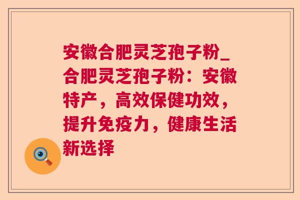 安徽合肥灵芝孢子粉_合肥灵芝孢子粉：安徽特产，高效保健功效，提升免疫力，健康生活新选择