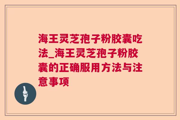 海王灵芝孢子粉胶囊吃法_海王灵芝孢子粉胶囊的正确服用方法与注意事项