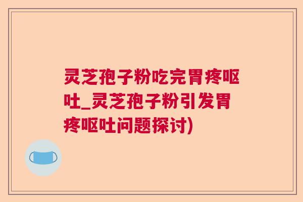 灵芝孢子粉吃完胃疼呕吐_灵芝孢子粉引发胃疼呕吐问题探讨)