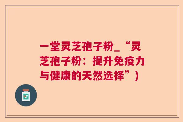 一堂灵芝孢子粉_“灵芝孢子粉：提升免疫力与健康的天然选择”)