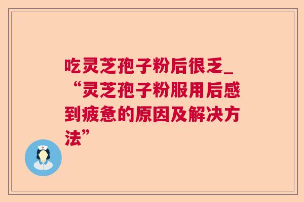 吃灵芝孢子粉后很乏_“灵芝孢子粉服用后感到疲惫的原因及解决方法”