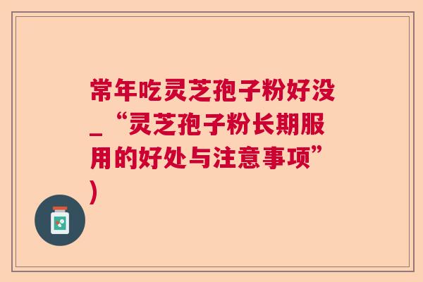 常年吃灵芝孢子粉好没_“灵芝孢子粉长期服用的好处与注意事项”)
