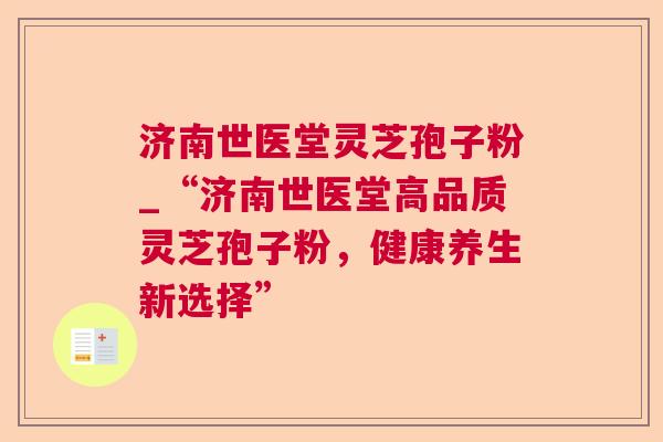 济南世医堂灵芝孢子粉_“济南世医堂高品质灵芝孢子粉，健康养生新选择”