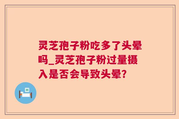 灵芝孢子粉吃多了头晕吗_灵芝孢子粉过量摄入是否会导致头晕？