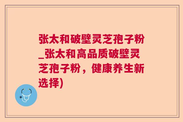 张太和破壁灵芝孢子粉_张太和高品质破壁灵芝孢子粉，健康养生新选择)