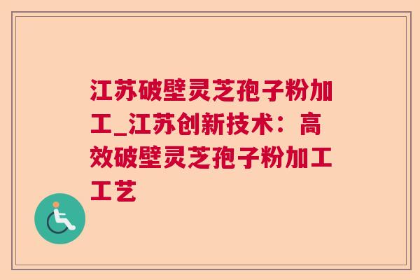 江苏破壁灵芝孢子粉加工_江苏创新技术:高效破壁灵芝孢子粉加工工艺 江苏破壁灵芝孢子粉加工_江苏创新技术:高效破壁灵芝孢子粉加工工艺