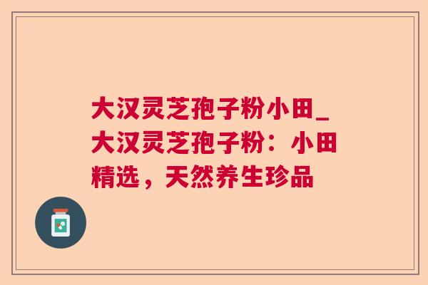 大汉灵芝孢子粉小田_大汉灵芝孢子粉：小田精选，天然养生珍品