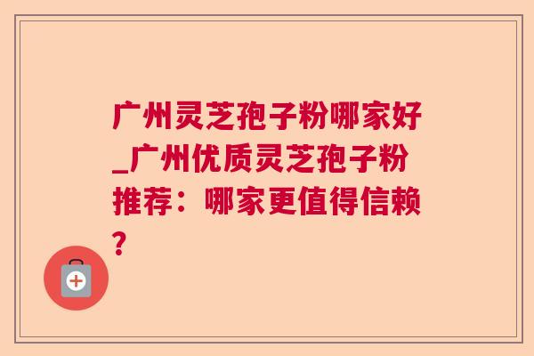广州灵芝孢子粉哪家好_广州优质灵芝孢子粉推荐：哪家更值得信赖？