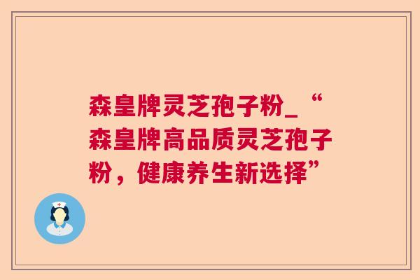 森皇牌灵芝孢子粉_“森皇牌高品质灵芝孢子粉,健康养生新选择” 森皇牌灵芝孢子粉_“森皇牌高品质灵芝孢子粉,健康养生新选择”
