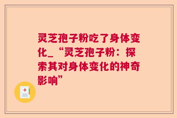 灵芝孢子粉吃了身体变化_“灵芝孢子粉：探索其对身体变化的神奇影响”