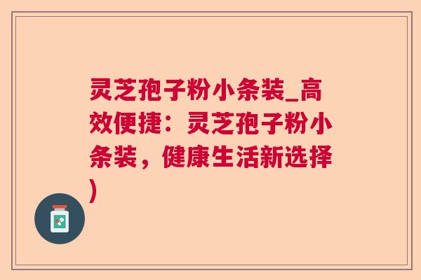 灵芝孢子粉小条装_高效便捷：灵芝孢子粉小条装，健康生活新选择)