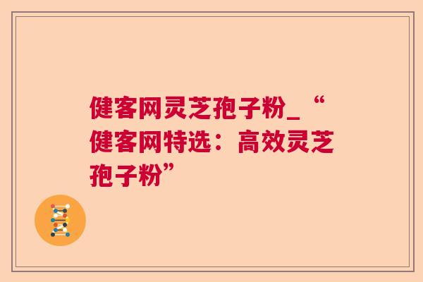 健客网灵芝孢子粉_“健客网特选：高效灵芝孢子粉”