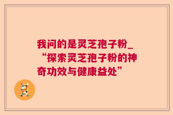 我问的是灵芝孢子粉_“探索灵芝孢子粉的神奇功效与健康益处”