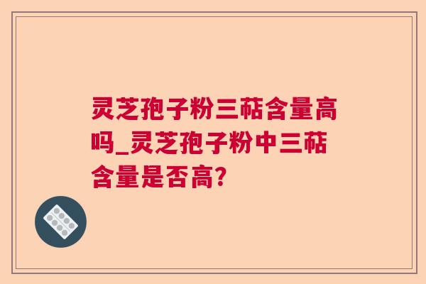 灵芝孢子粉三萜含量高吗_灵芝孢子粉中三萜含量是否高? 灵芝孢子粉三萜含量高吗_灵芝孢子粉中三萜含量是否高?