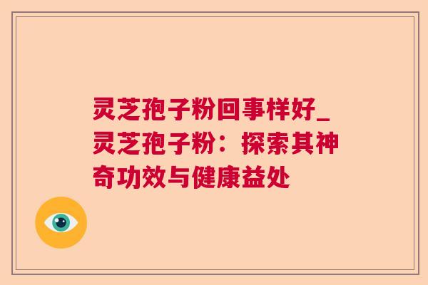 灵芝孢子粉回事样好_灵芝孢子粉：探索其神奇功效与健康益处