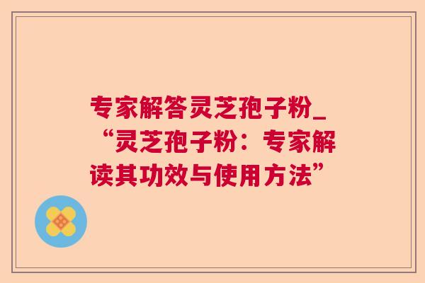 专家解答灵芝孢子粉_“灵芝孢子粉：专家解读其功效与使用方法”