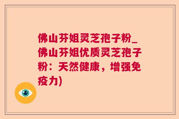 佛山芬姐灵芝孢子粉_佛山芬姐优质灵芝孢子粉：天然健康，增强免疫力)