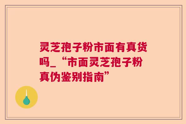灵芝孢子粉市面有真货吗_“市面灵芝孢子粉真伪鉴别指南”