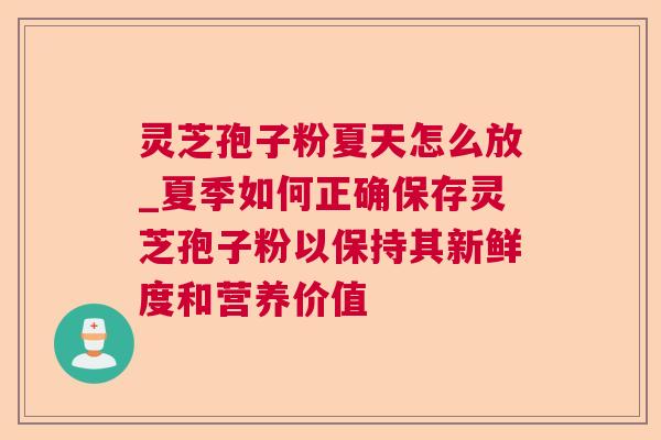 灵芝孢子粉夏天怎么放_夏季如何正确保存灵芝孢子粉以保持其新鲜度和营养价值