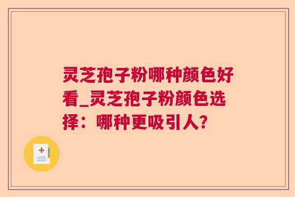 灵芝孢子粉哪种颜色好看_灵芝孢子粉颜色选择：哪种更吸引人？