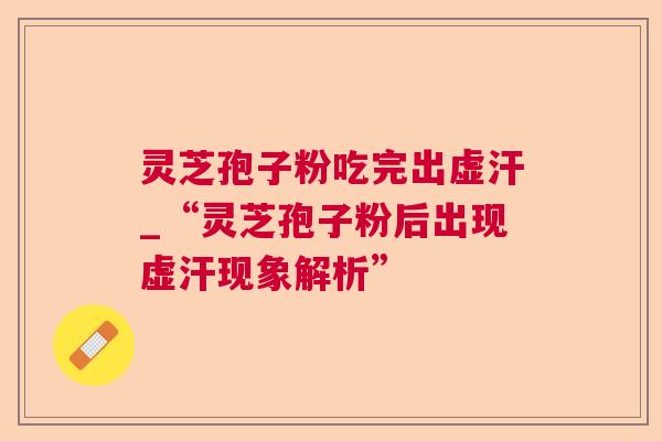 灵芝孢子粉吃完出虚汗_“灵芝孢子粉后出现虚汗现象解析”