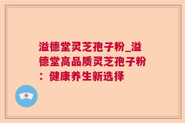 溢德堂灵芝孢子粉_溢德堂高品质灵芝孢子粉：健康养生新选择